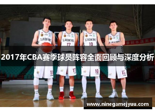 2017年CBA赛季球员阵容全面回顾与深度分析